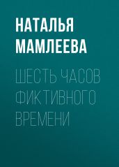 Шесть часов фиктивного времени - Мамлеева Наталья