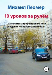 10 уроков за рулём. Самоучитель профессионального вождения легкового автомобиля - Леомер Михаил