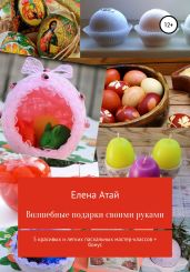Волшебные подарки своими руками. 5 красивых и легких пасхальных мастер-классов + бонус - Атай Елена Григорьевна