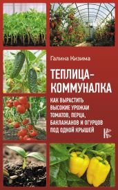 Теплица-коммуналка. Как вырастить высокие урожаи томатов, перца, баклажанов и огурцов под одной крышей - Кизима Галина Александровна