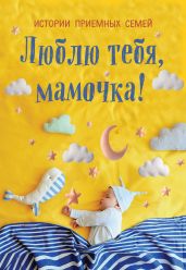 Люблю тебя, мамочка! Истории приемных семей - Коллектив авторов