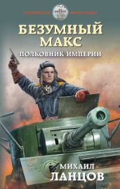 Безумный Макс. Полковник Империи - Ланцов Михаил Алексеевич