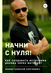 Начни с нуля! Как создавать источники дохода через интернет? - Фомин Алексей Николаевич