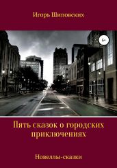 Пять сказок о городских приключениях - Шиповских Игорь
