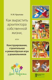 Как вырастить архитектора собственной жизни, или Конструирование, строительная и режиссёрская игра у дошкольников - Крылова Наталья Сергеевна
