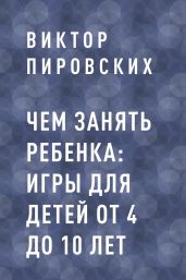 Чем занять ребенка: игры для детей от 4 до 10 лет - Пировских Виктор