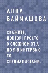 Скажите, доктор! Просто о сложном от А до Я в интервью со специалистами. - Анна Баймашова