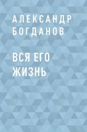 Вся его жизнь - Богданов Александр Александрович