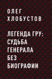 Легенда ГРУ: судьба генерала без биографии - Хлобустов Олег Максимович