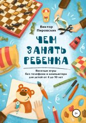 Чем занять ребенка: Веселые игры без телефона и компьютера для детей от 4 до 10 лет - Пировских Виктор