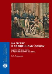 На путях к Священному союзу: идеи войны и мира в России начала XIX века - Парсамов Вадим Суренович
