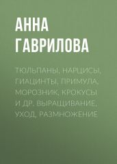 Тюльпаны, нарцисы, гиацинты, примула, морозник, крокусы и др. Выращивание, уход, размножение - Гаврилова Анна