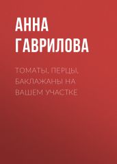 Томаты, перцы, баклажаны на вашем участке - Гаврилова Анна