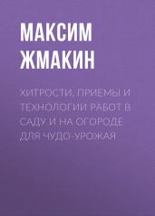 Хитрости, приемы и технологии работ в саду и на огороде для чудо-урожая - Жмакин Максим Сергеевич