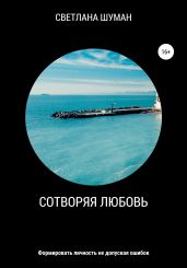 Сотворяя любовь. Формировать личность не допуская ошибок - Шуман Светлана