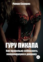 Гуру пикапа. Как правильно соблазнить понравившуюся девушку - Солярис Роман