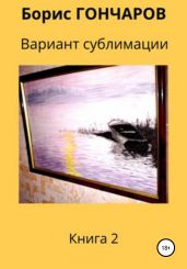 Вариант сублимации. Книга 2 - Гончаров Борис
