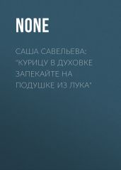 Саша Савельева: «Курицу в духовке запекайте на подушке из лука»