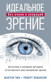 Идеальное зрение без очков и операций. Восточные и западные методики естественного восстановления зрения - Чиа Мантэк