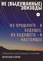 Не (выдуманные) эпизоды. Из прошлого – в будущее, из будущего – в настоящее - Егоров Вячеслав