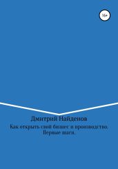 Как открыть свой бизнес и производство. Первые шаги - Найденов Дмитрий