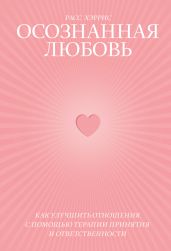 Осознанная любовь. Как улучшить отношения с помощью терапии принятия и ответственности - Хэррис Расс