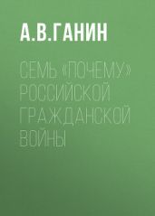Семь «почему» российской Гражданской войны - Ганин Андрей Владиславович