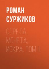 Стрела, монета, искра. Том III - Суржиков Роман Евгеньевич
