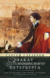 Закат блистательного Петербурга. Быт и нравы Северной столицы Серебряного века - Глезеров Сергей Евгеньевич