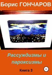 Рассуждизмы и пароксизмы. Книга 3 - Гончаров Борис