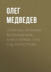 «Спартак». Хроники возрождения». Книга первая. 1976 год. Катастрофа - Медведев Олег