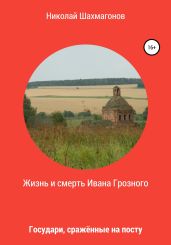 Жизнь и смерть Ивана Грозного. Государи, сражённые на посту - Шахмагонов Николай