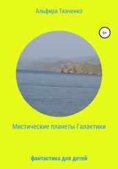 Мистические планеты Галактики. Фантастика для детей - Ткаченко Альфира Федоровна