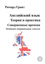 Английский язык. Теория и практика. Совершенные времена. Основные неправильные глаголы. - Грант Ричард