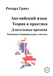 Английский язык. Теория и практика. Длительные времена. Основные неправильные глаголы. - Грант Ричард