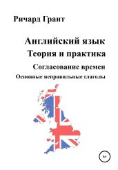 Английский язык. Теория и практика. Согласование времен. Основные неправильные глаголы - Грант Ричард