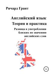 Английский язык. Теория и практика. Разница в употреблении близких по значению английских слов - Грант Ричард