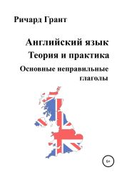 Английский язык. Теория и практика. Основные неправильные глаголы - Грант Ричард