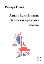 Английский язык. Теория и практика. Идиомы - Грант Ричард