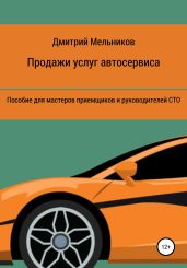 Продажи услуг автосервиса. Пособие для мастеров приемщиков и руководителей СТО - Мельников Дмитрий