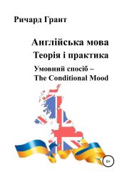 Англійська мова. Теорія і практика. Умовний спосіб – the Conditional Mood - Грант Ричард