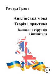 Англійська мова. Теорія і практика. Вживання герундія і інфінітива - Грант Ричард