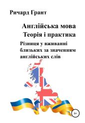 Англійська мова. Теорія і практика. Різниця у вживанні близьких за значенням англійських слів - Грант Ричард