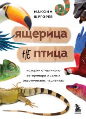 Ящерица не птица. Истории отчаянного ветеринара о самых экзотических пациентах - Щугорев Максим