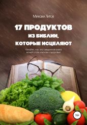17 продуктов из Библии, которые исцеляют. Узнайте, как эта священная книга может стать ключом к здоровью - Титов Михаил Васильевич