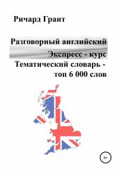Разговорный английский. Экспресс – курс. Тематический словарь – топ 6 000 слов - Грант Ричард