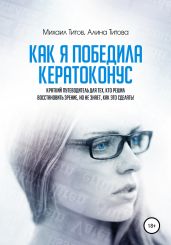 Как я победила кератоконус. Краткий путеводитель для тех, кто решил восстановить зрение, но не знает, как это сделать! - Титов Михаил Васильевич