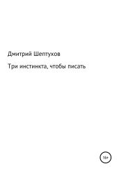 Три инстинкта, чтобы писать - Шептухов Дмитрий