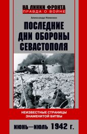 Последние дни обороны Севастополя. Неизвестные страницы знаменитой битвы. Июнь – июль 1942 г. - Неменко Александр