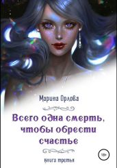 Всего одна смерть, чтобы обрести счастье. Книга третья - Орлова Марина